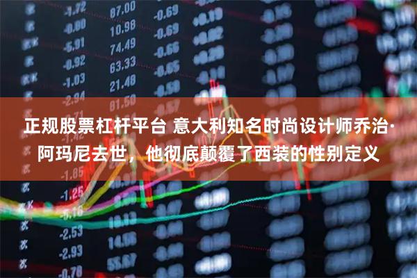 正规股票杠杆平台 意大利知名时尚设计师乔治·阿玛尼去世，他彻底颠覆了西装的性别定义