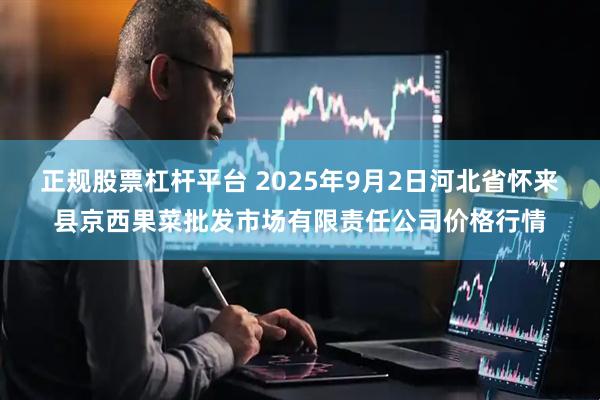 正规股票杠杆平台 2025年9月2日河北省怀来县京西果菜批发市场有限责任公司价格行情