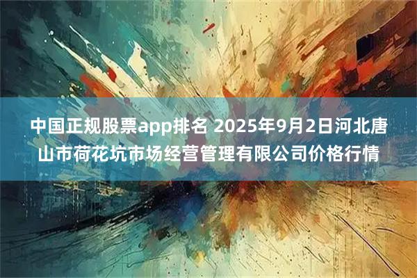 中国正规股票app排名 2025年9月2日河北唐山市荷花坑市场经营管理有限公司价格行情