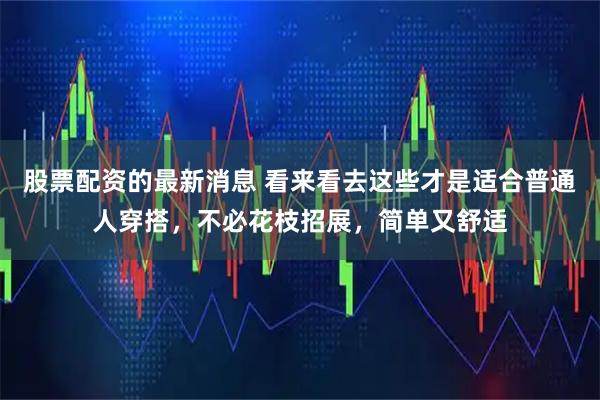 股票配资的最新消息 看来看去这些才是适合普通人穿搭,不必花枝招展,简单又舒适