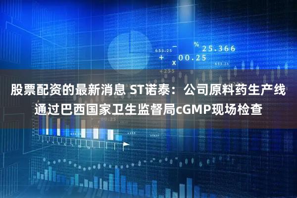 股票配资的最新消息 ST诺泰：公司原料药生产线通过巴西国家卫生监督局cGMP现场检查