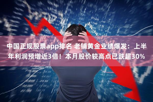 中国正规股票app排名 老铺黄金业绩爆发：上半年利润预增近3倍！本月股价较高点已跌超30%