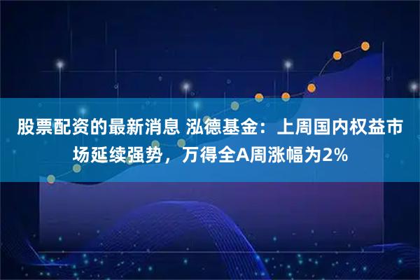 股票配资的最新消息 泓德基金:上周国内权益市场延续强势,万得全A周涨幅为2%