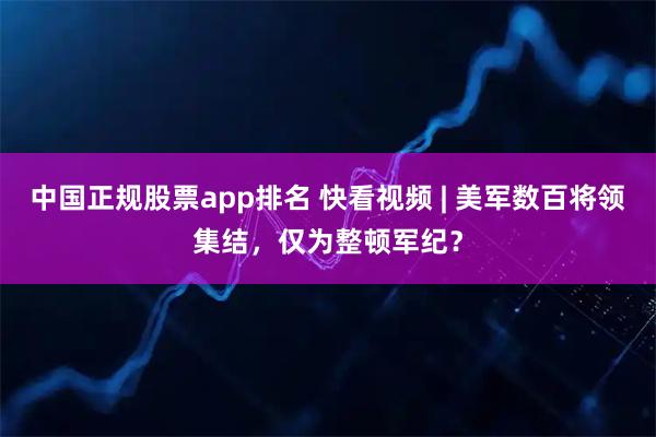 中国正规股票app排名 快看视频 | 美军数百将领集结，仅为整顿军纪？