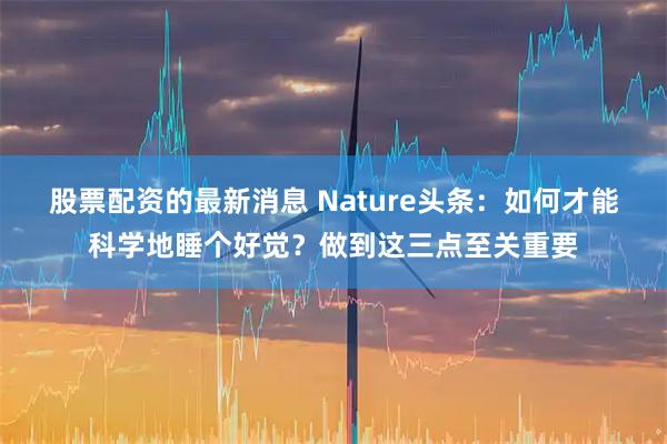 股票配资的最新消息 Nature头条：如何才能科学地睡个好觉？做到这三点至关重要