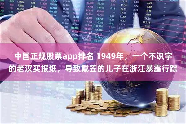 中国正规股票app排名 1949年，一个不识字的老汉买报纸，导致戴笠的儿子在浙江暴露行踪