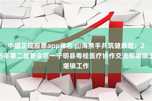中国正规股票app排名 山海携手共筑健康路：2025年第二批新会区一宁明县粤桂医疗协作交流那堪镇工作
