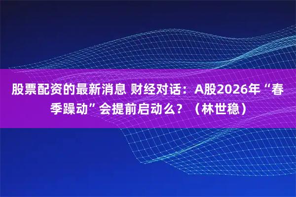 股票配资的最新消息 财经对话：A股2026年“春季躁动”会提前启动么？（林世稳）