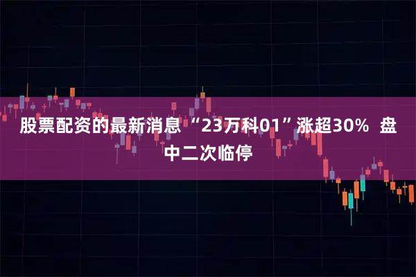 股票配资的最新消息 “23万科01”涨超30% 盘中二次临停