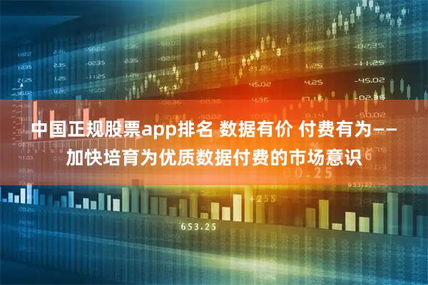 中国正规股票app排名 数据有价 付费有为——加快培育为优质数据付费的市场意识