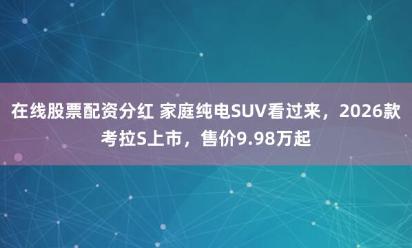 在线股票配资分红 家庭纯电SUV看过来，2026款考拉S上市，售价9.98万起