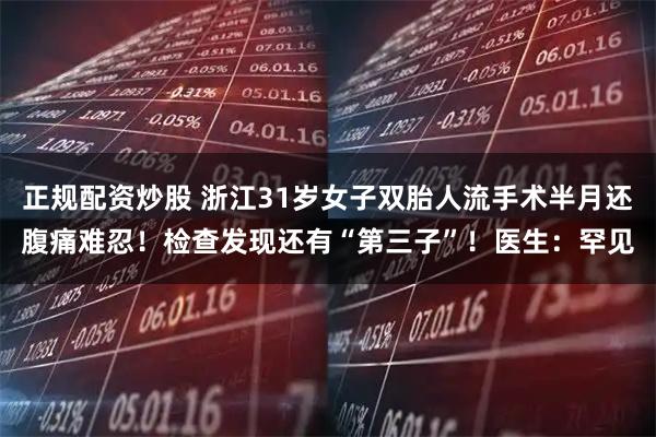 正规配资炒股 浙江31岁女子双胎人流手术半月还腹痛难忍！检查发现还有“第三子”！医生：罕见