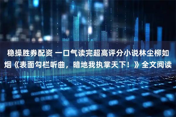 稳操胜券配资 一口气读完超高评分小说林尘柳如烟《表面勾栏听曲，暗地我执掌天下！》全文阅读