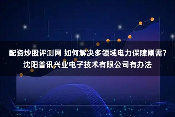 配资炒股评测网 如何解决多领域电力保障刚需？沈阳普讯兴业电子技术有限公司有办法