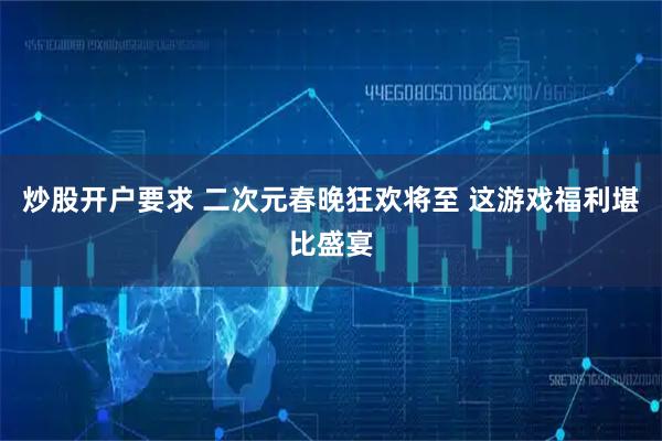 炒股开户要求 二次元春晚狂欢将至 这游戏福利堪比盛宴