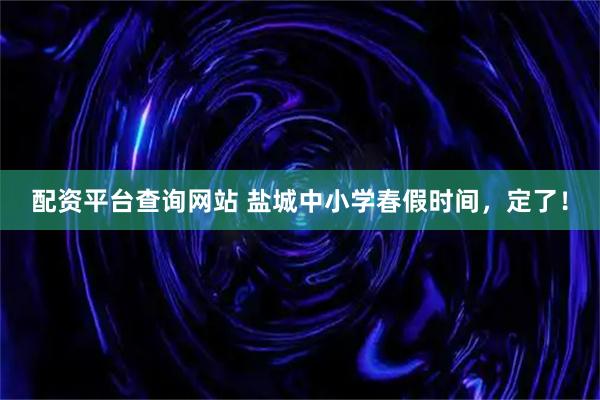 配资平台查询网站 盐城中小学春假时间，定了！