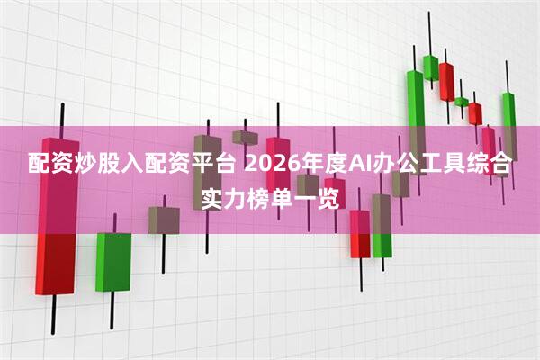 配资炒股入配资平台 2026年度AI办公工具综合实力榜单一览