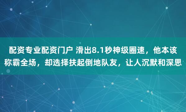 配资专业配资门户 滑出8.1秒神级圈速，他本该称霸全场，却选择扶起倒地队友，让人沉默和深思