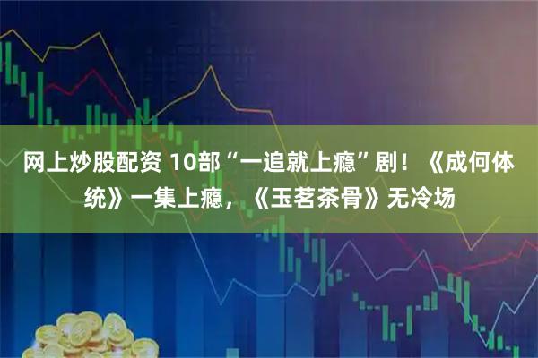 网上炒股配资 10部“一追就上瘾”剧！《成何体统》一集上瘾，《玉茗茶骨》无冷场