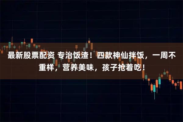 最新股票配资 专治饭渣！四款神仙拌饭，一周不重样，营养美味，孩子抢着吃！