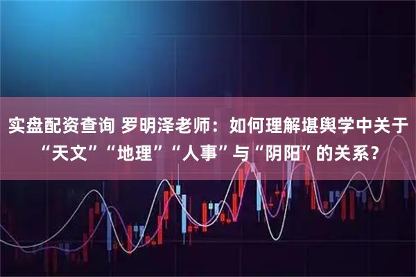 实盘配资查询 罗明泽老师:如何理解堪舆学中关于“天文”“地理”“人事”与“阴阳”的关系?