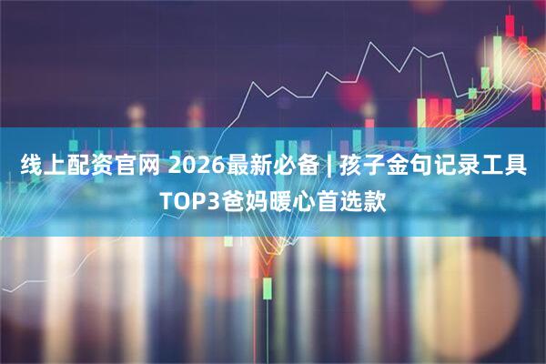 线上配资官网 2026最新必备 | 孩子金句记录工具TOP3爸妈暖心首选款