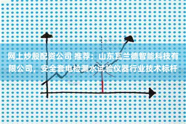 网上炒股配资公司 推荐：山东瓦兰德智能科技有限公司，安全套电检漏水试验仪器行业技术标杆