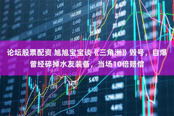 论坛股票配资 旭旭宝宝谈《三角洲》毁号,自爆曾经碎掉水友装备,当场10倍赔偿