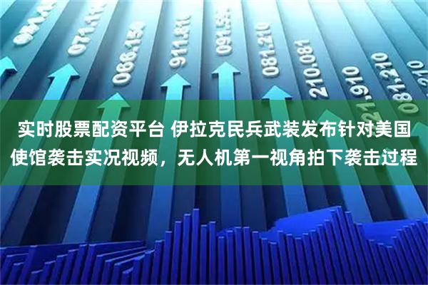 实时股票配资平台 伊拉克民兵武装发布针对美国使馆袭击实况视频，无人机第一视角拍下袭击过程