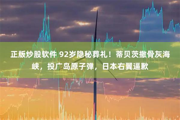 正版炒股软件 92岁隐秘葬礼！蒂贝茨撒骨灰海峡，投广岛原子弹，日本右翼逼歉