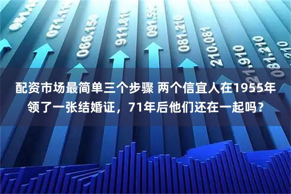 配资市场最简单三个步骤 两个信宜人在1955年领了一张结婚证，71年后他们还在一起吗？