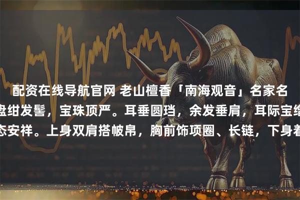 配资在线导航官网 老山檀香「南海观音」名家名作。造像头戴花冠，顶盘绀发髻，宝珠顶严。耳垂圆珰，余发垂肩，耳际宝缯飞扬。面相方正，神态安祥。上身双肩搭帔帛，胸前饰项圈、长链，下身着长裙，腰带束带。帔帛及裙子皆用写实手法表现，给人以强烈的视觉盛宴。#全国春日美景图鉴# #观音#