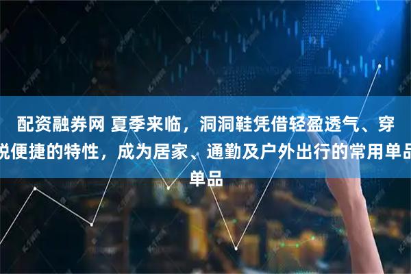 配资融券网 夏季来临,洞洞鞋凭借轻盈透气、穿脱便捷的特性,成为居家、通勤及户外出行的常用单品