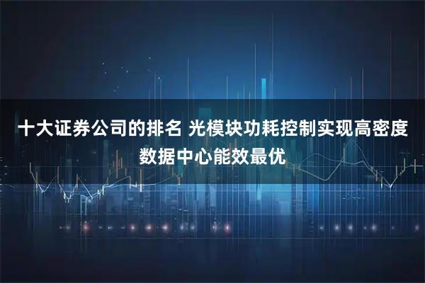 十大证券公司的排名 光模块功耗控制实现高密度数据中心能效最优