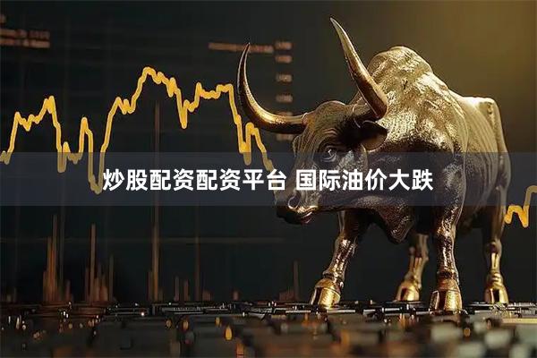 炒股配资配资平台 国际油价大跌
