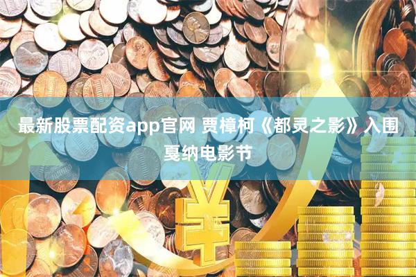 最新股票配资app官网 贾樟柯《都灵之影》入围戛纳电影节