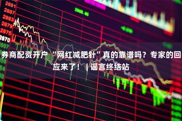 券商配资开户 “网红减肥针”真的靠谱吗？专家的回应来了！ | 谣言终结站