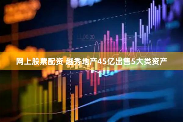 网上股票配资 越秀地产45亿出售5大类资产