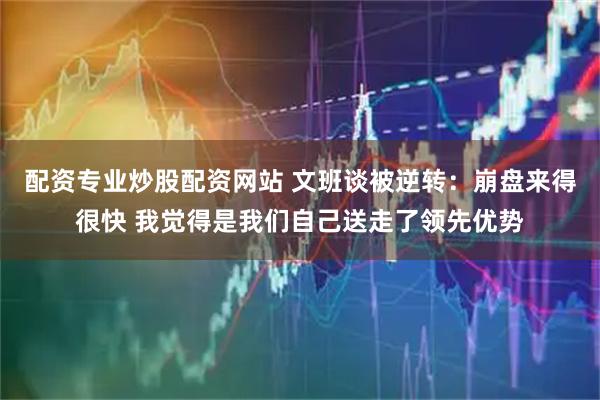 配资专业炒股配资网站 文班谈被逆转：崩盘来得很快 我觉得是我们自己送走了领先优势