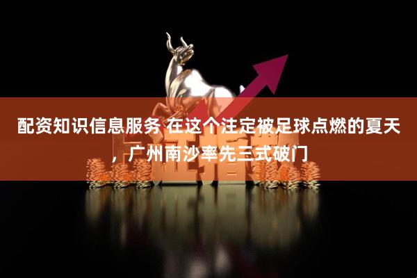 配资知识信息服务 在这个注定被足球点燃的夏天，广州南沙率先三式破门