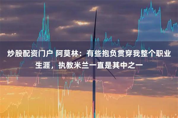 炒股配资门户 阿莫林：有些抱负贯穿我整个职业生涯，执教米兰一直是其中之一