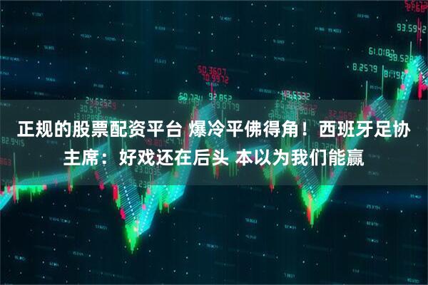 正规的股票配资平台 爆冷平佛得角！西班牙足协主席：好戏还在后头 本以为我们能赢