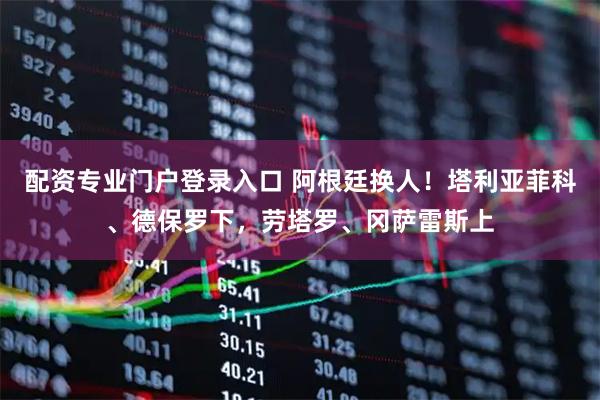 配资专业门户登录入口 阿根廷换人！塔利亚菲科、德保罗下，劳塔罗、冈萨雷斯上