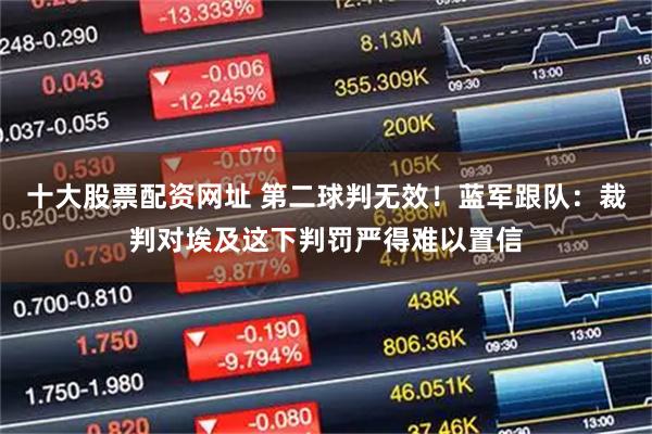 十大股票配资网址 第二球判无效！蓝军跟队：裁判对埃及这下判罚严得难以置信
