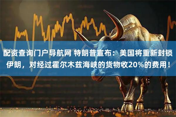 配资查询门户导航网 特朗普宣布:美国将重新封锁伊朗,对经过霍尔木兹海峡的货物收20%的费用!