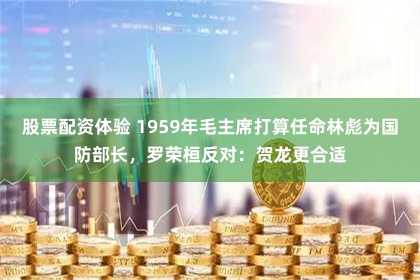 股票配资体验 1959年毛主席打算任命林彪为国防部长，罗荣桓反对：贺龙更合适