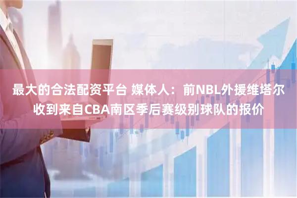 最大的合法配资平台 媒体人：前NBL外援维塔尔收到来自CBA南区季后赛级别球队的报价