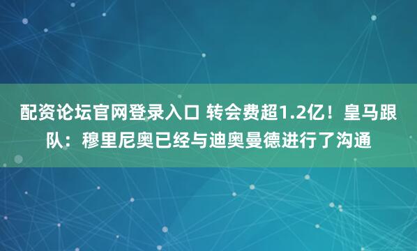 配资论坛官网登录入口 转会费超1.2亿！皇马跟队：穆里尼奥已经与迪奥曼德进行了沟通