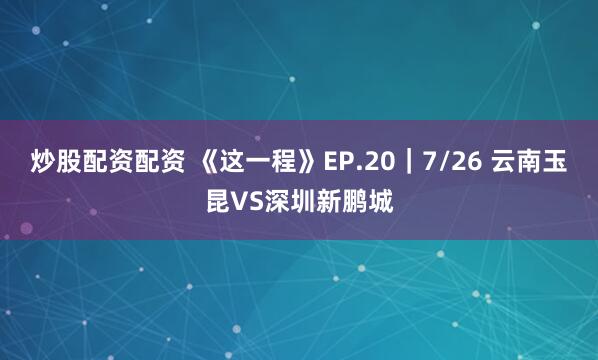 炒股配资配资 《这一程》EP.20｜7/26 云南玉昆VS深圳新鹏城