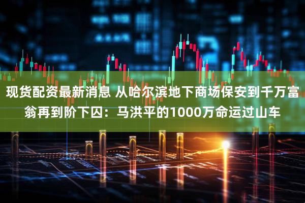 现货配资最新消息 从哈尔滨地下商场保安到千万富翁再到阶下囚:马洪平的1000万命运过山车